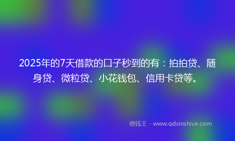 2025年的7天借款的口子秒到的有：拍拍贷、随身贷、微粒贷、小花钱包、信用卡贷等。