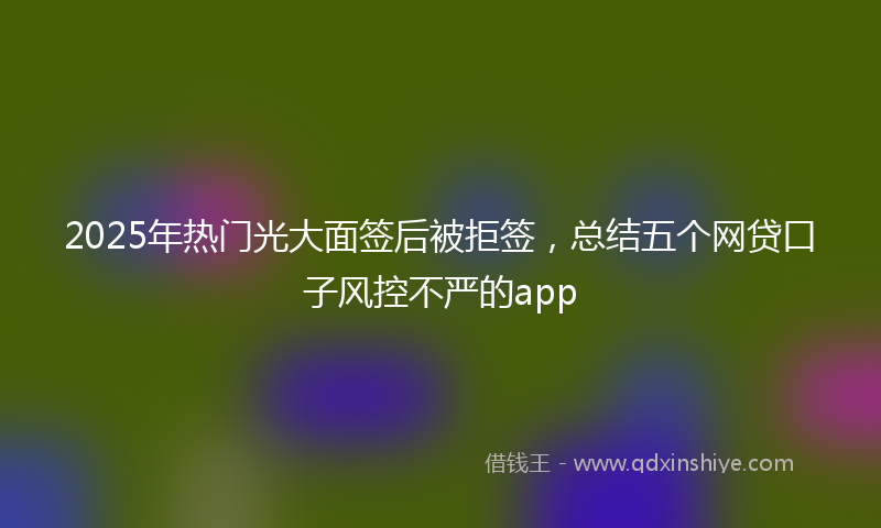 2025年热门光大面签后被拒签，总结五个网贷口子风控不严的app