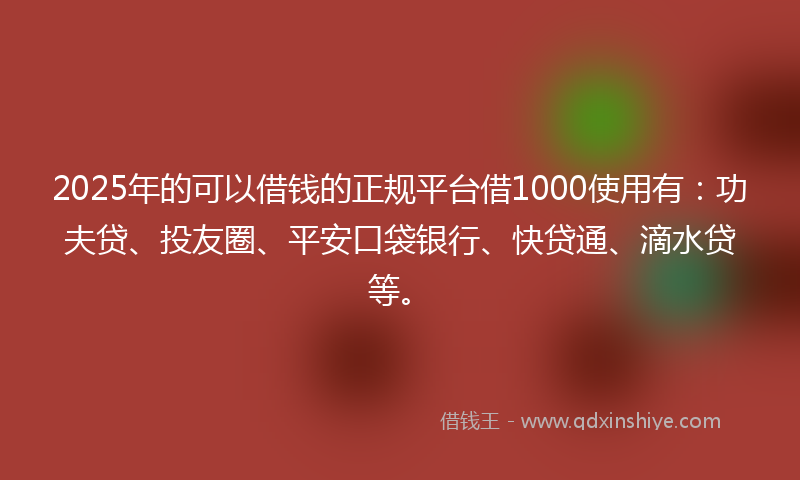 2025年的可以借钱的正规平台借1000使用有：功夫贷、投友圈、平安口袋银行、快贷通、滴水贷等。