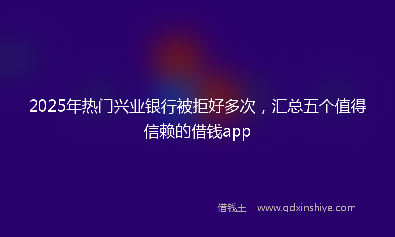 2025年热门兴业银行被拒好多次，汇总五个值得信赖的借钱app