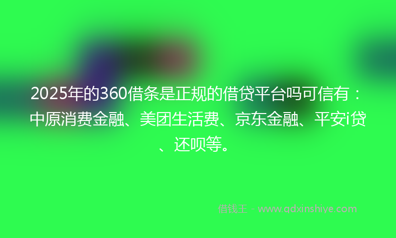 2025年的360借条是正规的借贷平台吗可信有：中原消费金融、美团生活费、京东金融、平安i贷、还呗等。