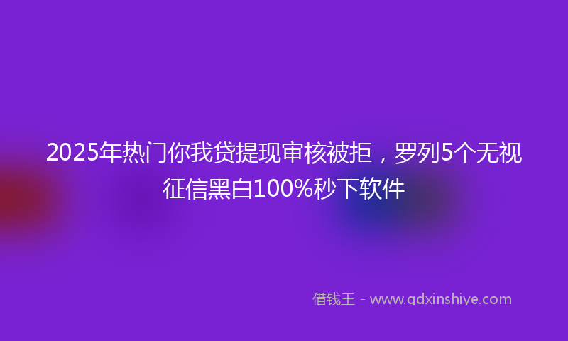 2025年热门你我贷提现审核被拒，罗列5个无视征信黑白100%秒下软件