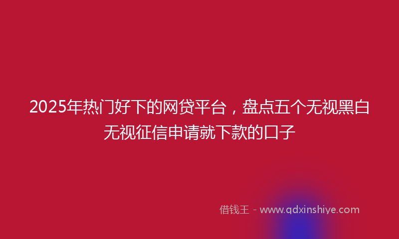2025年热门好下的网贷平台，盘点五个无视黑白无视征信申请就下款的口子