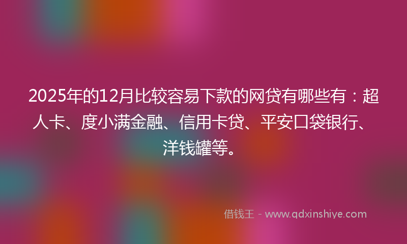 2025年的12月比较容易下款的网贷有哪些有：超人卡、度小满金融、信用卡贷、平安口袋银行、洋钱罐等。