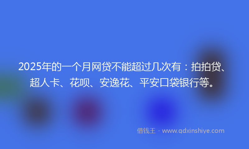 2025年的一个月网贷不能超过几次有：拍拍贷、超人卡、花呗、安逸花、平安口袋银行等。