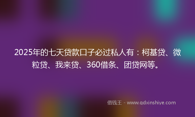 2025年的七天贷款口子必过私人有：柯基贷、微粒贷、我来贷、360借条、团贷网等。