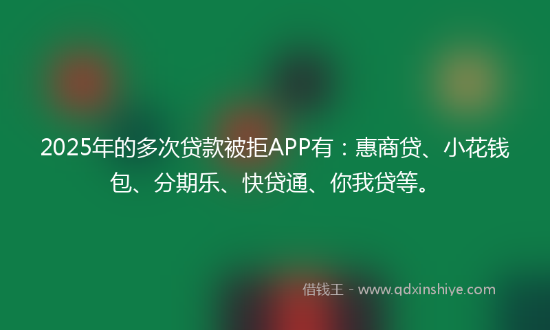2025年的多次贷款被拒APP有：惠商贷、小花钱包、分期乐、快贷通、你我贷等。