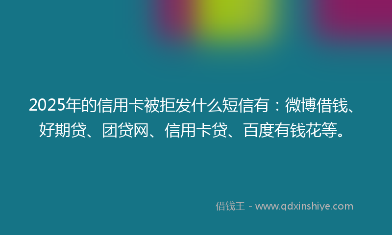 2025年的信用卡被拒发什么短信有：微博借钱、好期贷、团贷网、信用卡贷、百度有钱花等。