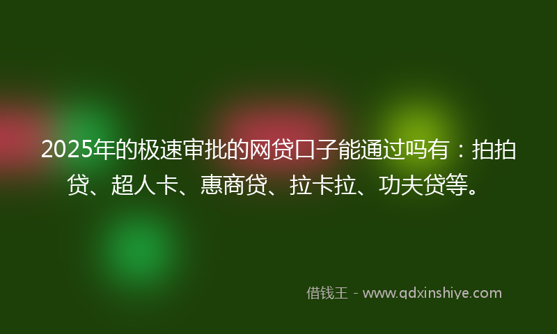 2025年的极速审批的网贷口子能通过吗有：拍拍贷、超人卡、惠商贷、拉卡拉、功夫贷等。