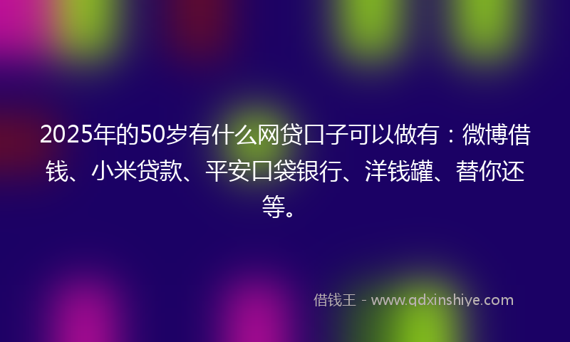 2025年的50岁有什么网贷口子可以做有：微博借钱、小米贷款、平安口袋银行、洋钱罐、替你还等。