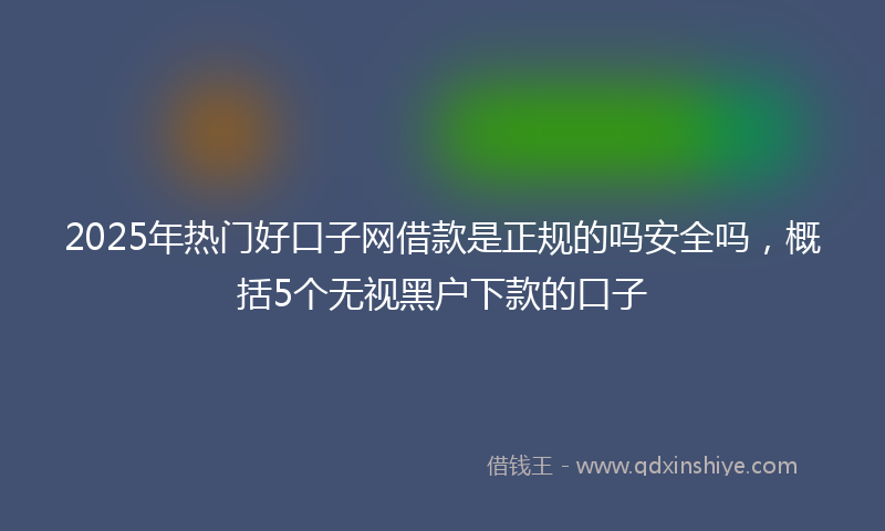 2025年热门好口子网借款是正规的吗安全吗，概括5个无视黑户下款的口子