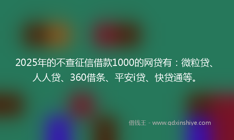 2025年的不查征信借款1000的网贷有：微粒贷、人人贷、360借条、平安i贷、快贷通等。
