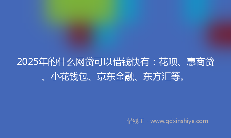2025年的什么网贷可以借钱快有：花呗、惠商贷、小花钱包、京东金融、东方汇等。