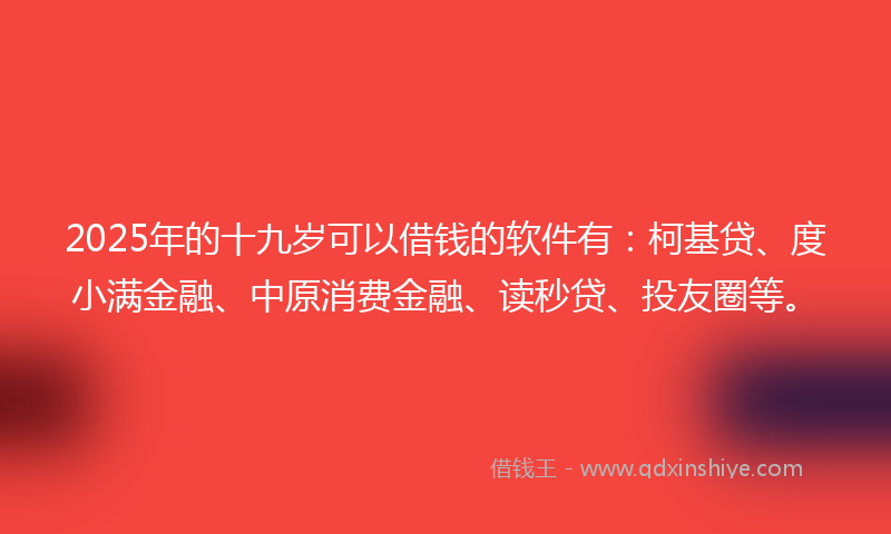 2025年的十九岁可以借钱的软件有：柯基贷、度小满金融、中原消费金融、读秒贷、投友圈等。