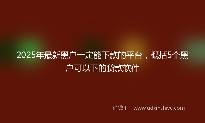 2025年最新黑户一定能下款的平台，概括5个黑户可以下的贷款软件