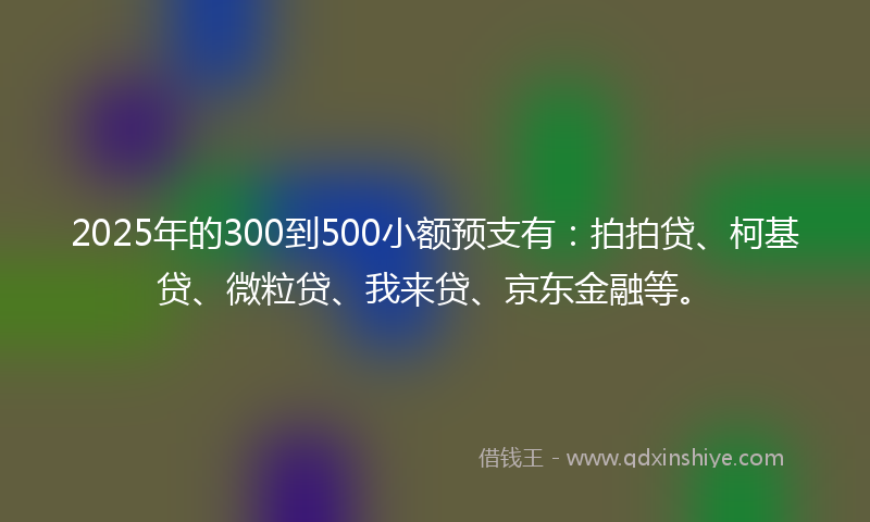 2025年的300到500小额预支有：拍拍贷、柯基贷、微粒贷、我来贷、京东金融等。