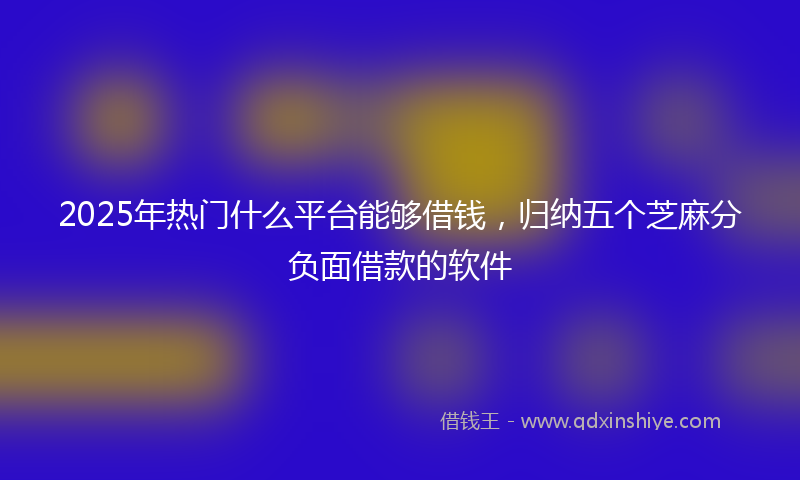2025年热门什么平台能够借钱，归纳五个芝麻分负面借款的软件