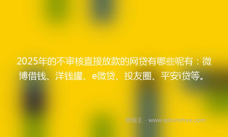 2025年的不审核直接放款的网贷有哪些呢有：微博借钱、洋钱罐、e微贷、投友圈、平安i贷等。