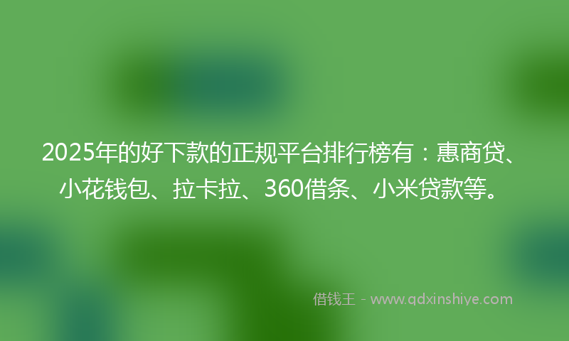 2025年的好下款的正规平台排行榜有：惠商贷、小花钱包、拉卡拉、360借条、小米贷款等。