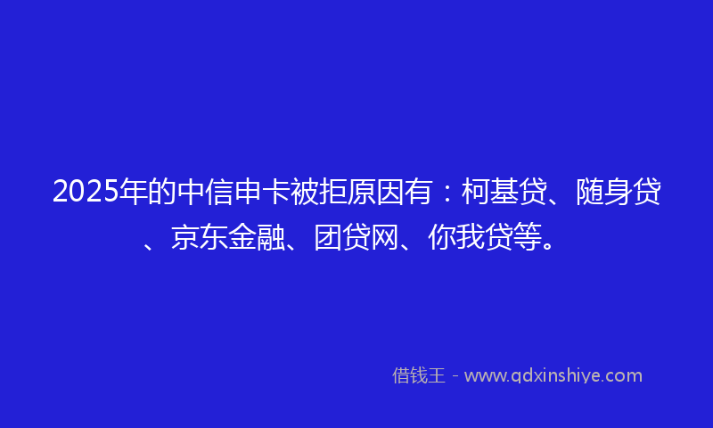 2025年的中信申卡被拒原因有：柯基贷、随身贷、京东金融、团贷网、你我贷等。