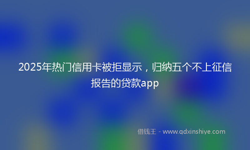 2025年热门信用卡被拒显示，归纳五个不上征信报告的贷款app