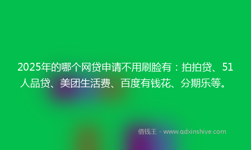 2025年的哪个网贷申请不用刷脸有：拍拍贷、51人品贷、美团生活费、百度有钱花、分期乐等。