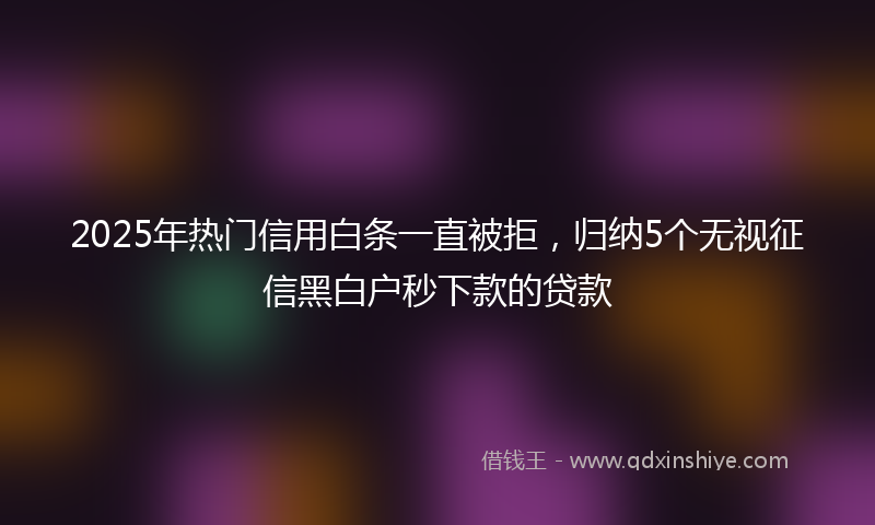 2025年热门信用白条一直被拒，归纳5个无视征信黑白户秒下款的贷款