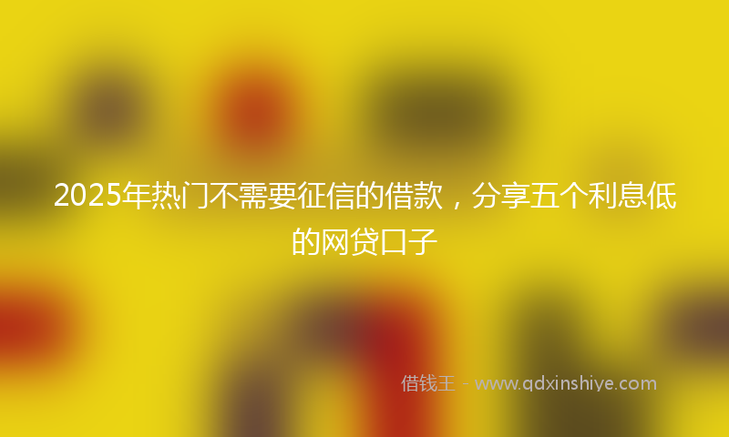2025年热门不需要征信的借款，分享五个利息低的网贷口子