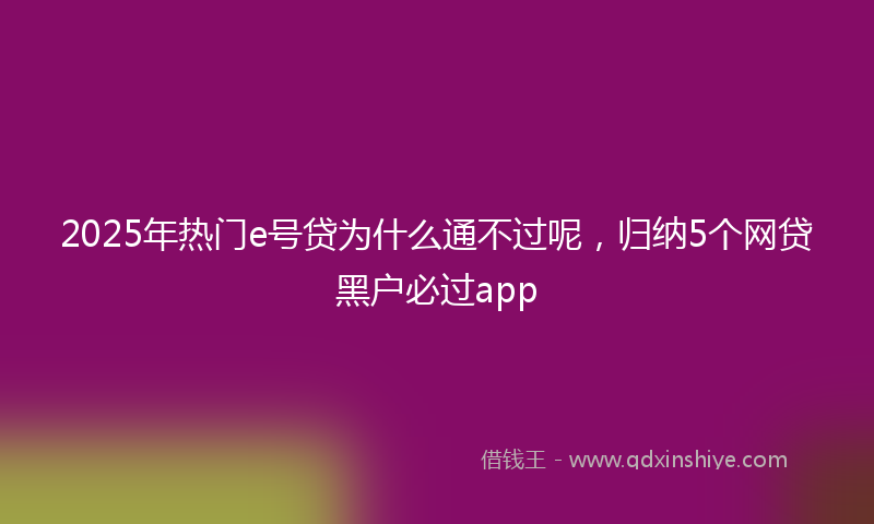 2025年热门e号贷为什么通不过呢，归纳5个网贷黑户必过app