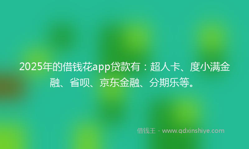 2025年的借钱花app贷款有：超人卡、度小满金融、省呗、京东金融、分期乐等。