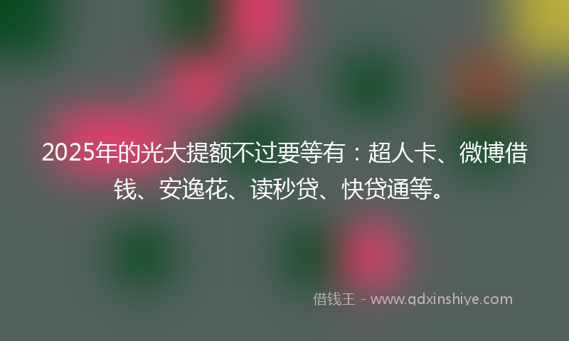 2025年的光大提额不过要等有：超人卡、微博借钱、安逸花、读秒贷、快贷通等。