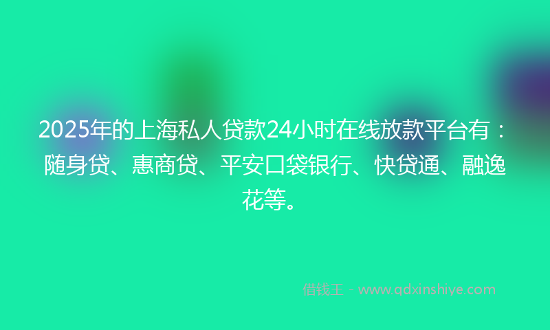 2025年的上海私人贷款24小时在线放款平台有：随身贷、惠商贷、平安口袋银行、快贷通、融逸花等。