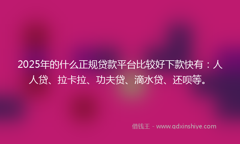 2025年的什么正规贷款平台比较好下款快有：人人贷、拉卡拉、功夫贷、滴水贷、还呗等。
