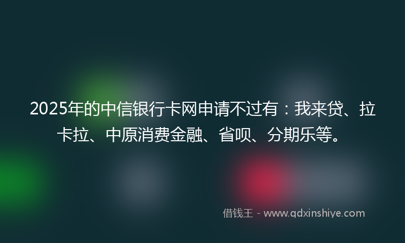 2025年的中信银行卡网申请不过有：我来贷、拉卡拉、中原消费金融、省呗、分期乐等。