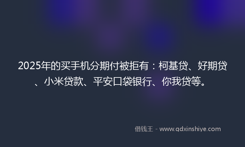 2025年的买手机分期付被拒有：柯基贷、好期贷、小米贷款、平安口袋银行、你我贷等。