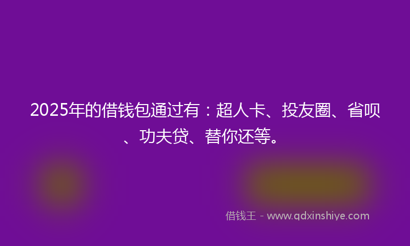 2025年的借钱包通过有：超人卡、投友圈、省呗、功夫贷、替你还等。