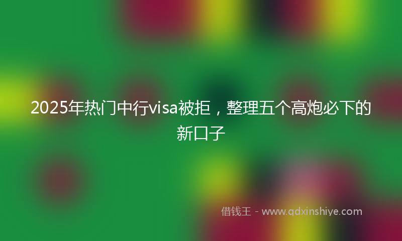 2025年热门中行visa被拒，整理五个高炮必下的新口子