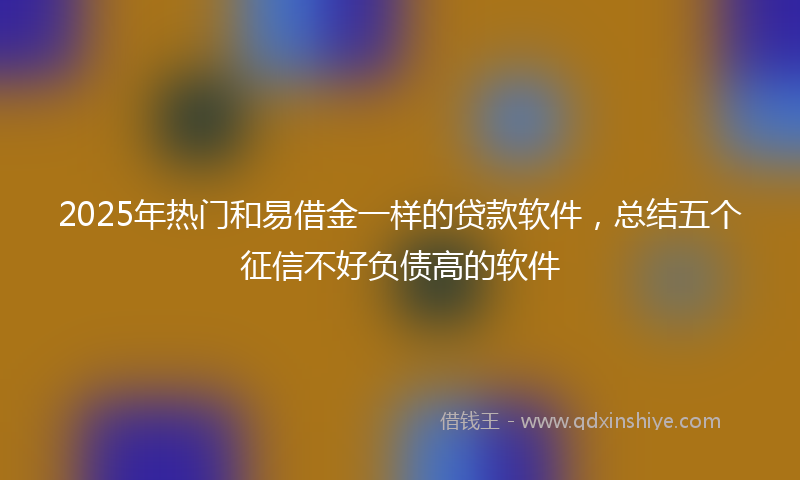 2025年热门和易借金一样的贷款软件，总结五个征信不好负债高的软件