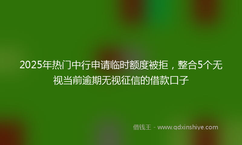 2025年热门中行申请临时额度被拒，整合5个无视当前逾期无视征信的借款口子