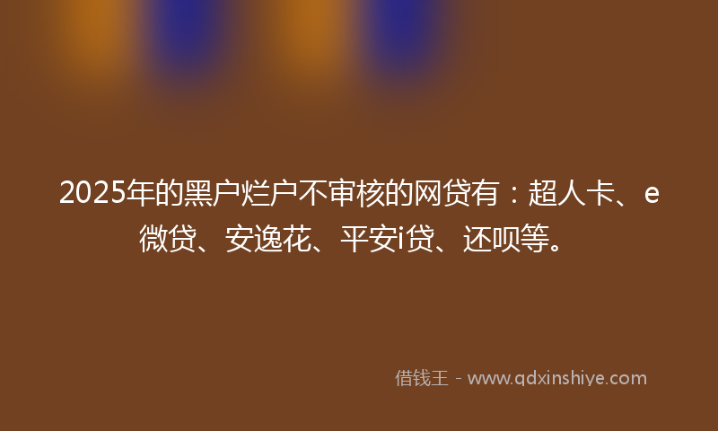 2025年的黑户烂户不审核的网贷有：超人卡、e微贷、安逸花、平安i贷、还呗等。
