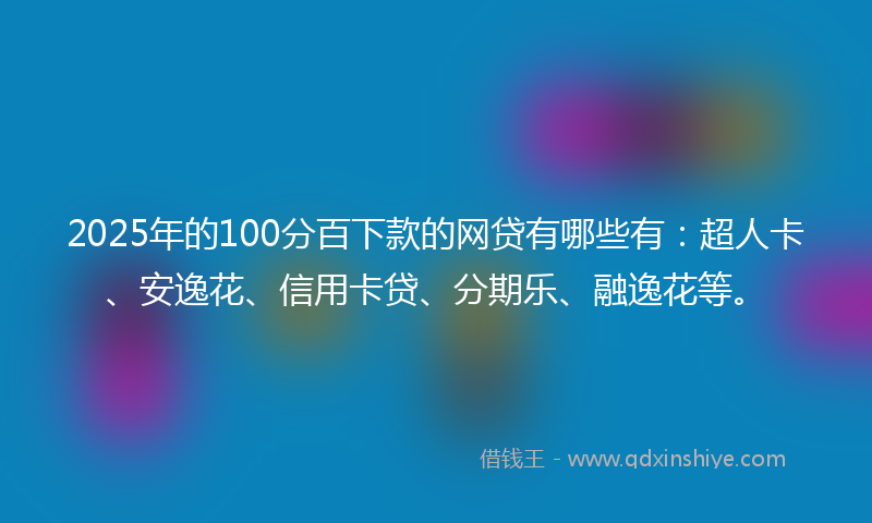2025年的100分百下款的网贷有哪些有：超人卡、安逸花、信用卡贷、分期乐、融逸花等。