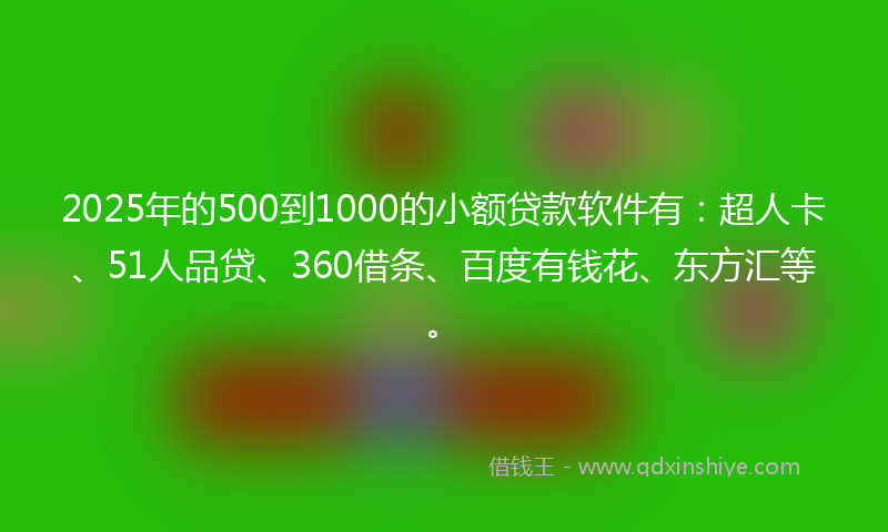 2025年的500到1000的小额贷款软件有：超人卡、51人品贷、360借条、百度有钱花、东方汇等。