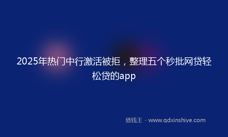 2025年热门中行激活被拒，整理五个秒批网贷轻松贷的app