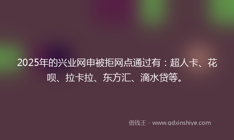 2025年的兴业网申被拒网点通过有：超人卡、花呗、拉卡拉、东方汇、滴水贷等。