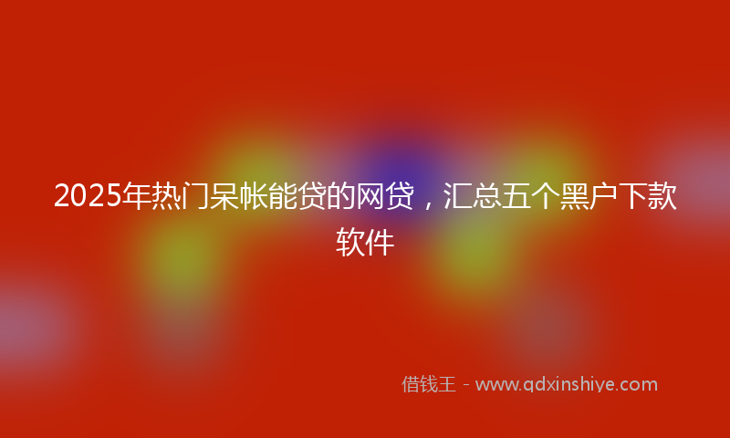2025年热门呆帐能贷的网贷，汇总五个黑户下款软件