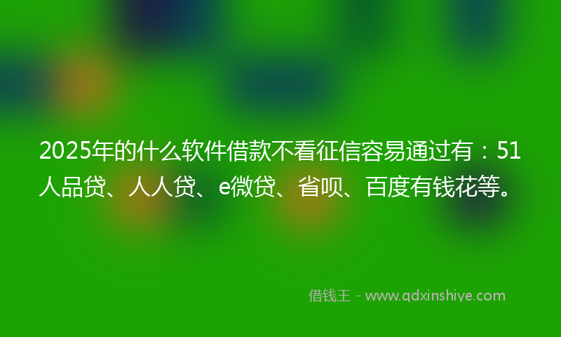 2025年的什么软件借款不看征信容易通过有：51人品贷、人人贷、e微贷、省呗、百度有钱花等。