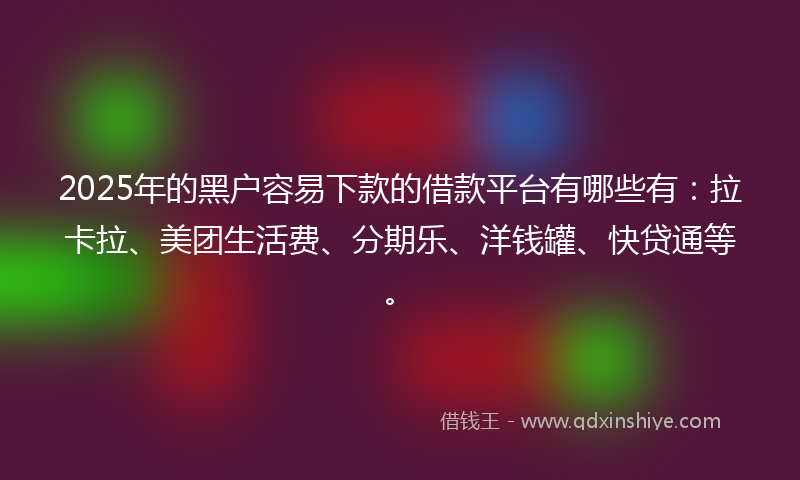 2025年的黑户容易下款的借款平台有哪些有：拉卡拉、美团生活费、分期乐、洋钱罐、快贷通等。
