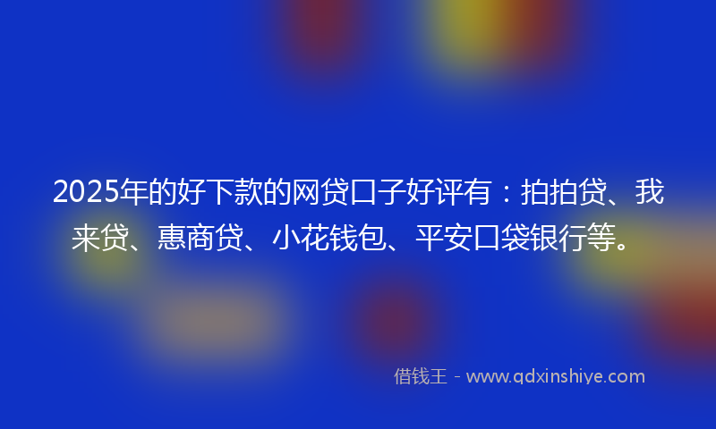 2025年的好下款的网贷口子好评有：拍拍贷、我来贷、惠商贷、小花钱包、平安口袋银行等。