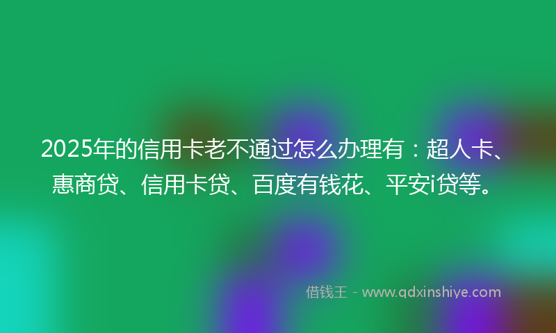 2025年的信用卡老不通过怎么办理有：超人卡、惠商贷、信用卡贷、百度有钱花、平安i贷等。