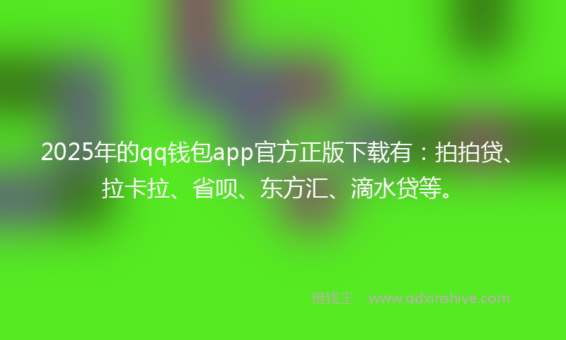 2025年的qq钱包app官方正版下载有：拍拍贷、拉卡拉、省呗、东方汇、滴水贷等。